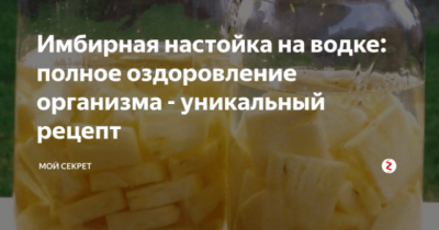 Имбирная настойка на водке: полное оздоровление организма — уникальный рецепт