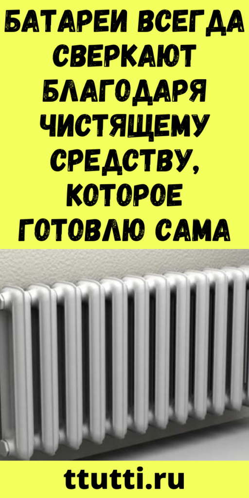 Батареи всегда сверкают благодаря чистящему средству, которое готовлю сама