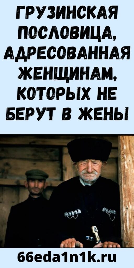 Грузинская пословица, адресованная женщинам, которых не берут в жены