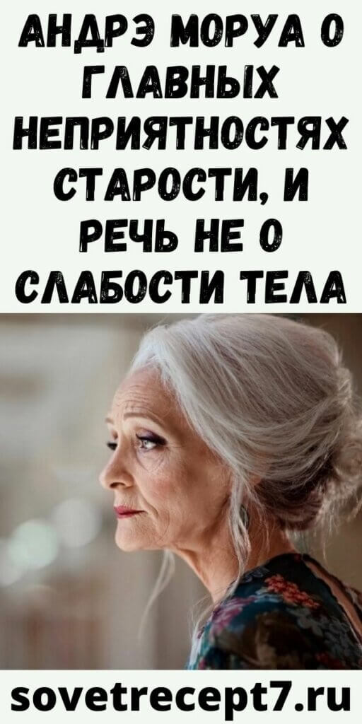 АНДРЭ МОРУА О ГЛАВНЫХ НЕПРИЯТНОСТЯХ СТАРОСТИ, И РЕЧЬ НЕ О СЛАБОСТИ ТЕЛА