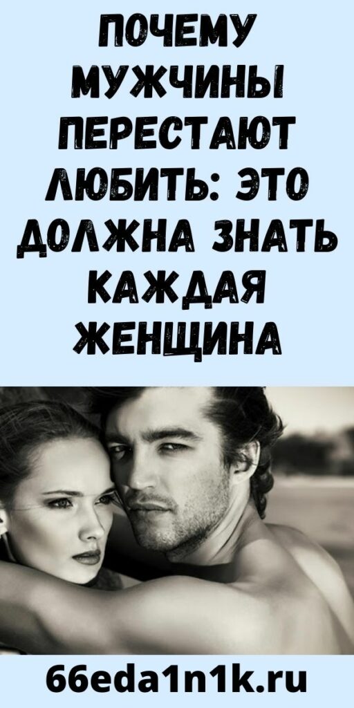 ПОЧЕМУ МУЖЧИНЫ ПЕРЕСТАЮТ ЛЮБИТЬ: ЭТО ДОЛЖНА ЗНАТЬ КАЖДАЯ ЖЕНЩИНА
